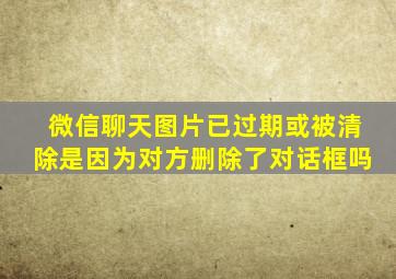 微信聊天图片已过期或被清除是因为对方删除了对话框吗