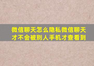 微信聊天怎么隐私微信聊天才不会被别人手机才查看到