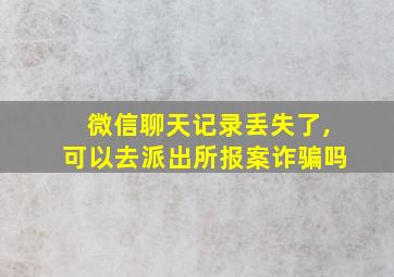 微信聊天记录丢失了,可以去派出所报案诈骗吗