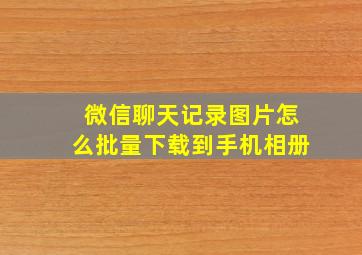 微信聊天记录图片怎么批量下载到手机相册