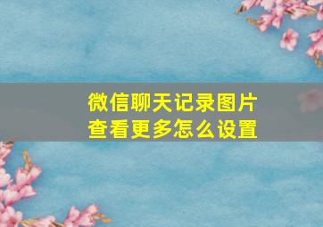 微信聊天记录图片查看更多怎么设置