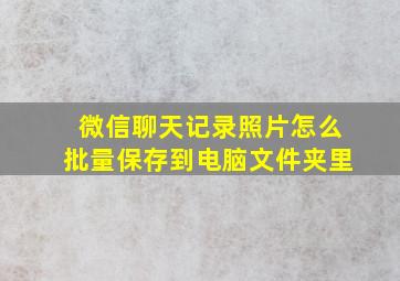 微信聊天记录照片怎么批量保存到电脑文件夹里