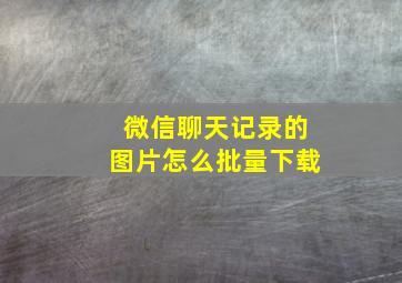 微信聊天记录的图片怎么批量下载