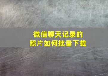 微信聊天记录的照片如何批量下载