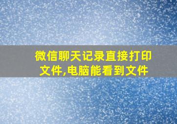 微信聊天记录直接打印文件,电脑能看到文件