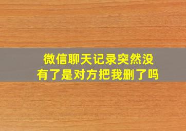 微信聊天记录突然没有了是对方把我删了吗