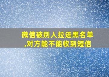 微信被别人拉进黑名单,对方能不能收到短信