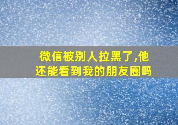 微信被别人拉黑了,他还能看到我的朋友圈吗