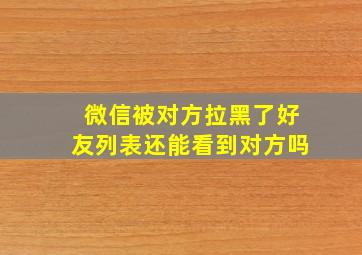 微信被对方拉黑了好友列表还能看到对方吗