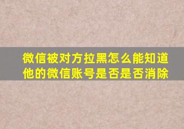 微信被对方拉黑怎么能知道他的微信账号是否是否消除