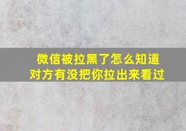 微信被拉黑了怎么知道对方有没把你拉出来看过