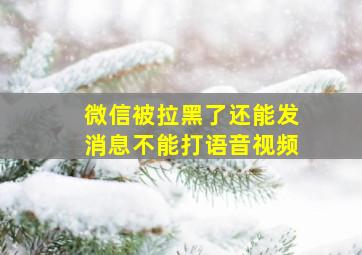 微信被拉黑了还能发消息不能打语音视频