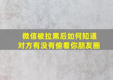 微信被拉黑后如何知道对方有没有偷看你朋友圈