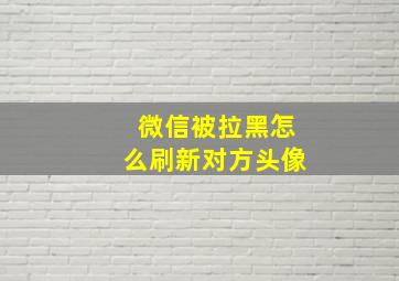 微信被拉黑怎么刷新对方头像