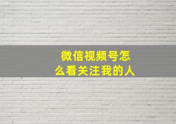 微信视频号怎么看关注我的人