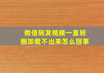 微信转发视频一直转圈加载不出来怎么回事