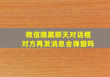 微信隐藏聊天对话框对方再发消息会弹窗吗