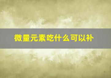 微量元素吃什么可以补