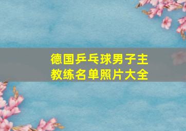 德国乒乓球男子主教练名单照片大全