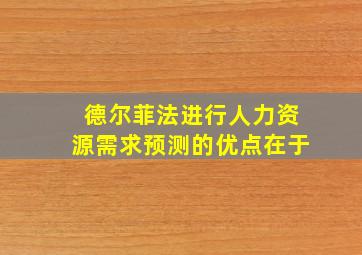 德尔菲法进行人力资源需求预测的优点在于