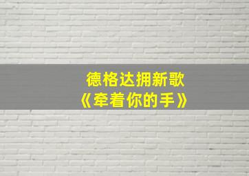 德格达拥新歌《牵着你的手》