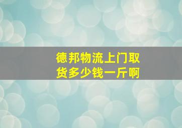 德邦物流上门取货多少钱一斤啊