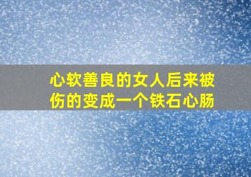 心软善良的女人后来被伤的变成一个铁石心肠