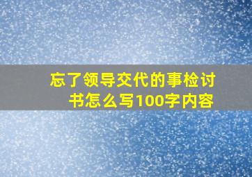 忘了领导交代的事检讨书怎么写100字内容