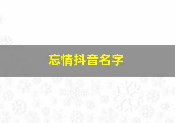 忘情抖音名字