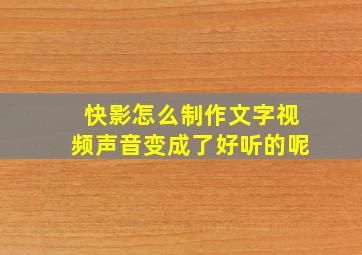 快影怎么制作文字视频声音变成了好听的呢