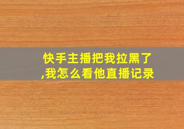 快手主播把我拉黑了,我怎么看他直播记录