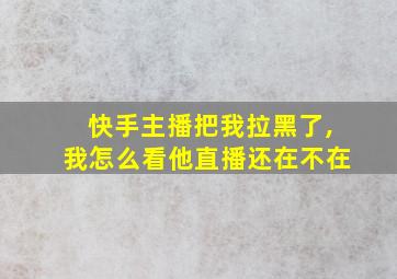 快手主播把我拉黑了,我怎么看他直播还在不在