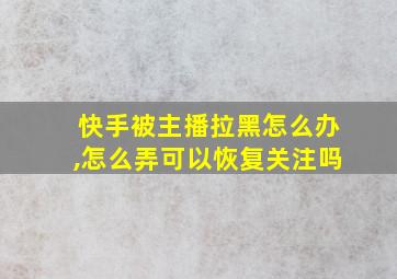 快手被主播拉黑怎么办,怎么弄可以恢复关注吗