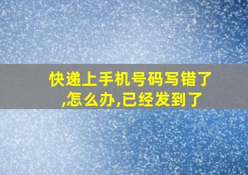 快递上手机号码写错了,怎么办,已经发到了