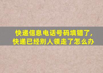 快递信息电话号码填错了,快递已经别人领走了怎么办