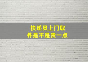 快递员上门取件是不是贵一点