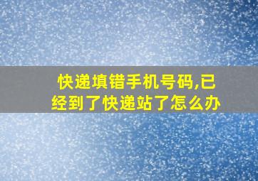 快递填错手机号码,已经到了快递站了怎么办