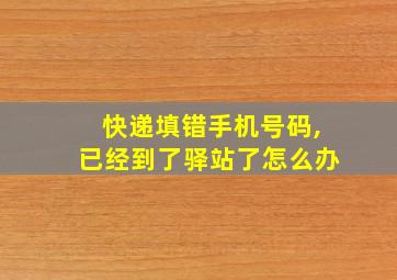 快递填错手机号码,已经到了驿站了怎么办