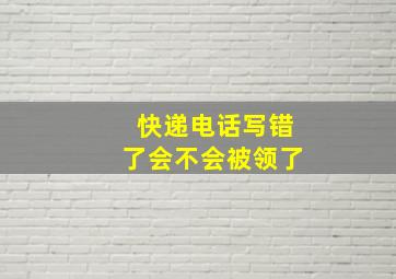 快递电话写错了会不会被领了