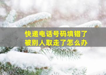 快递电话号码填错了被别人取走了怎么办