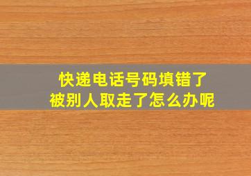 快递电话号码填错了被别人取走了怎么办呢