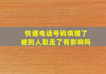 快递电话号码填错了被别人取走了有影响吗