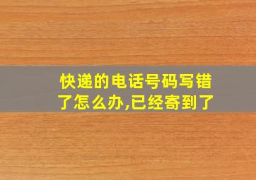 快递的电话号码写错了怎么办,已经寄到了