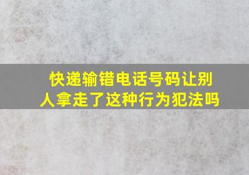 快递输错电话号码让别人拿走了这种行为犯法吗