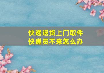 快递退货上门取件快递员不来怎么办