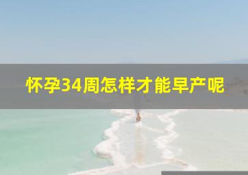 怀孕34周怎样才能早产呢