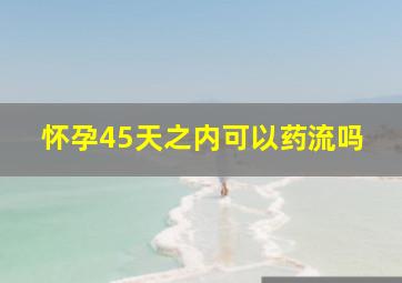 怀孕45天之内可以药流吗