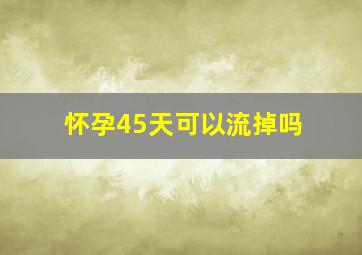 怀孕45天可以流掉吗