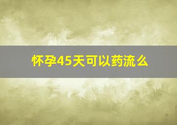 怀孕45天可以药流么