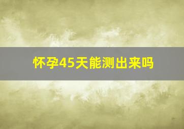 怀孕45天能测出来吗